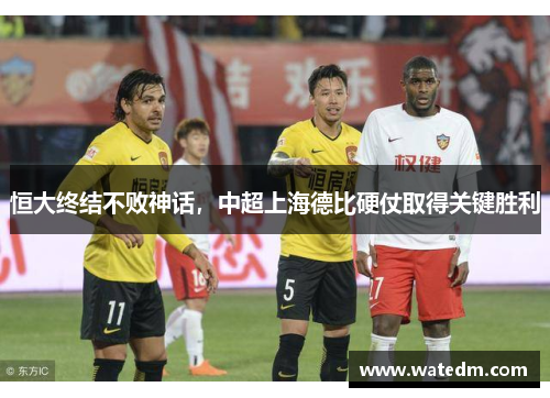 恒大终结不败神话，中超上海德比硬仗取得关键胜利