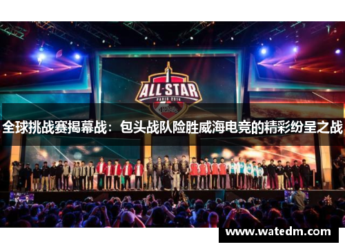 全球挑战赛揭幕战：包头战队险胜威海电竞的精彩纷呈之战