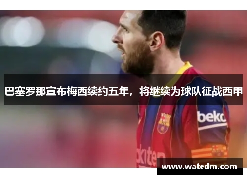 巴塞罗那宣布梅西续约五年，将继续为球队征战西甲
