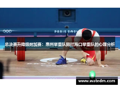 总决赛升降级附加赛：惠州举重队阻拦海口举重队的心理分析