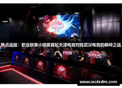 焦点战报：职业联赛小组赛首轮天津电竞对阵武汉电竞的巅峰之战