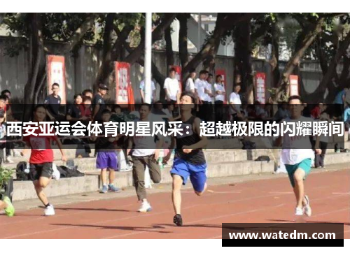 西安亚运会体育明星风采：超越极限的闪耀瞬间