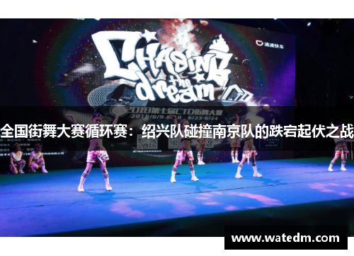 全国街舞大赛循环赛：绍兴队碰撞南京队的跌宕起伏之战