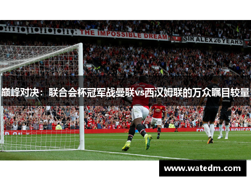巅峰对决：联合会杯冠军战曼联vs西汉姆联的万众瞩目较量